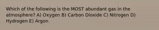 Which of the following is the MOST abundant gas in the atmosphere? A) Oxygen B) Carbon Dioxide C) Nitrogen D) Hydrogen E) Argon