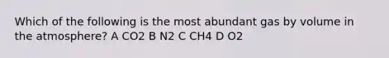 Which of the following is the most abundant gas by volume in the atmosphere? A CO2 B N2 C CH4 D O2