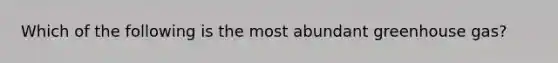 Which of the following is the most abundant greenhouse gas?