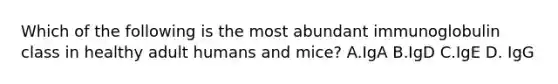 Which of the following is the most abundant immunoglobulin class in healthy adult humans and mice? A.IgA B.IgD C.IgE D. IgG