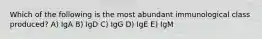 Which of the following is the most abundant immunological class produced? A) IgA B) IgD C) IgG D) IgE E) IgM