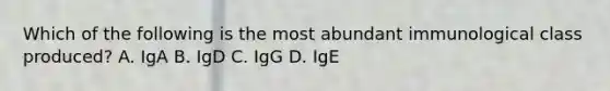 Which of the following is the most abundant immunological class produced? A. IgA B. IgD C. IgG D. IgE