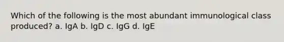 Which of the following is the most abundant immunological class produced? a. IgA b. IgD c. IgG d. IgE