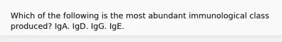 Which of the following is the most abundant immunological class produced? IgA. IgD. IgG. IgE.