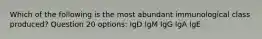 Which of the following is the most abundant immunological class produced? Question 20 options: IgD IgM IgG IgA IgE