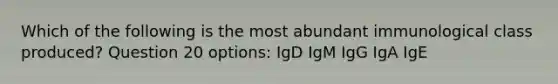 Which of the following is the most abundant immunological class produced? Question 20 options: IgD IgM IgG IgA IgE