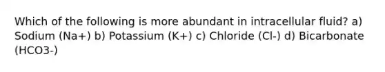 Which of the following is more abundant in intracellular fluid? a) Sodium (Na+) b) Potassium (K+) c) Chloride (Cl-) d) Bicarbonate (HCO3-)