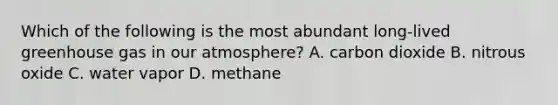 Which of the following is the most abundant long-lived greenhouse gas in our atmosphere? A. carbon dioxide B. nitrous oxide C. water vapor D. methane