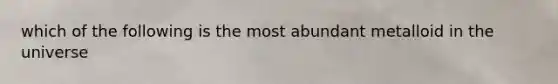 which of the following is the most abundant metalloid in the universe