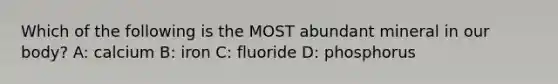 Which of the following is the MOST abundant mineral in our body? A: calcium B: iron C: fluoride D: phosphorus