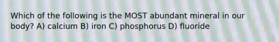 Which of the following is the MOST abundant mineral in our body? A) calcium B) iron C) phosphorus D) fluoride