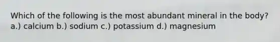 Which of the following is the most abundant mineral in the body? a.) calcium b.) sodium c.) potassium d.) magnesium