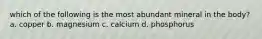 which of the following is the most abundant mineral in the body? a. copper b. magnesium c. calcium d. phosphorus