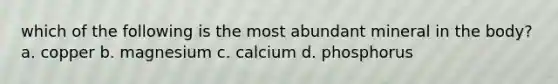 which of the following is the most abundant mineral in the body? a. copper b. magnesium c. calcium d. phosphorus