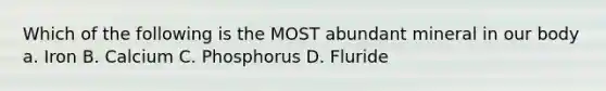 Which of the following is the MOST abundant mineral in our body a. Iron B. Calcium C. Phosphorus D. Fluride