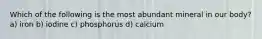 Which of the following is the most abundant mineral in our body? a) iron b) iodine c) phosphorus d) calcium
