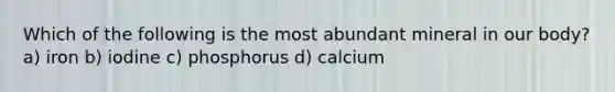 Which of the following is the most abundant mineral in our body? a) iron b) iodine c) phosphorus d) calcium