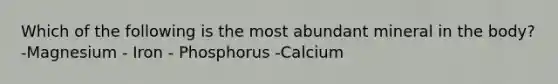 Which of the following is the most abundant mineral in the body? -Magnesium - Iron - Phosphorus -Calcium