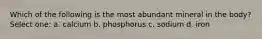 Which of the following is the most abundant mineral in the body? Select one: a. calcium b. phosphorus c. sodium d. iron