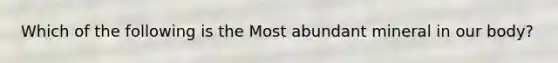 Which of the following is the Most abundant mineral in our body?