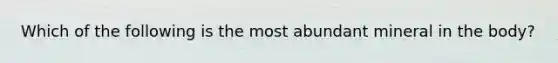 Which of the following is the most abundant mineral in the body?