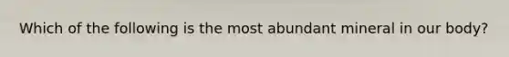Which of the following is the most abundant mineral in our body?