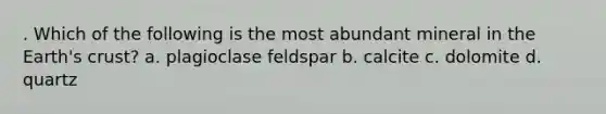 . Which of the following is the most abundant mineral in the Earth's crust? a. plagioclase feldspar b. calcite c. dolomite d. quartz