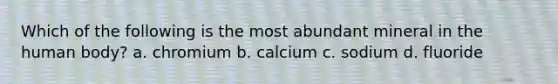 Which of the following is the most abundant mineral in the human body? a. chromium b. calcium c. sodium d. fluoride