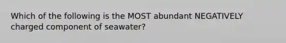 Which of the following is the MOST abundant NEGATIVELY charged component of seawater?