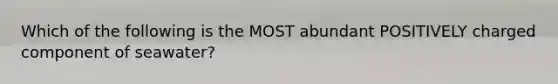 Which of the following is the MOST abundant POSITIVELY charged component of seawater?