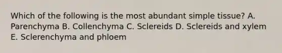 Which of the following is the most abundant simple tissue? A. Parenchyma B. Collenchyma C. Sclereids D. Sclereids and xylem E. Sclerenchyma and phloem