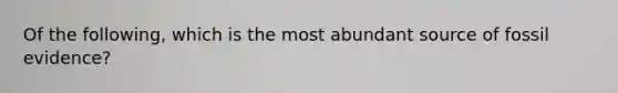 Of the following, which is the most abundant source of fossil evidence?