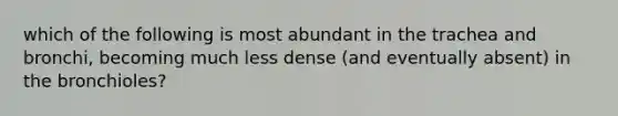 which of the following is most abundant in the trachea and bronchi, becoming much less dense (and eventually absent) in the bronchioles?