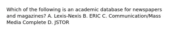 Which of the following is an academic database for newspapers and magazines? A. Lexis-Nexis B. ERIC C. Communication/Mass Media Complete D. JSTOR