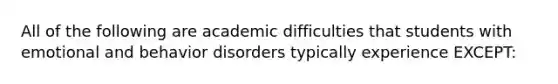 All of the following are academic difficulties that students with emotional and behavior disorders typically experience EXCEPT: