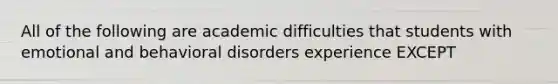 All of the following are academic difficulties that students with emotional and behavioral disorders experience EXCEPT