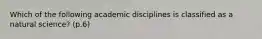 Which of the following academic disciplines is classified as a natural science? (p.6)