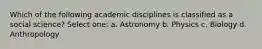 Which of the following academic disciplines is classified as a social science? Select one: a. Astronomy b. Physics c. Biology d. Anthropology