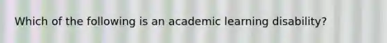 Which of the following is an academic learning disability?