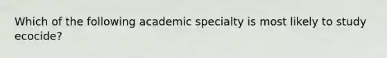 Which of the following academic specialty is most likely to study ecocide?