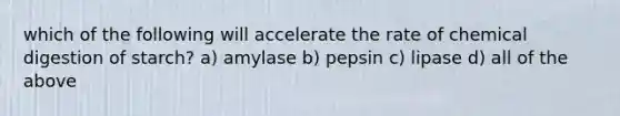 which of the following will accelerate the rate of chemical digestion of starch? a) amylase b) pepsin c) lipase d) all of the above