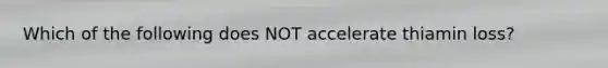 Which of the following does NOT accelerate thiamin loss?