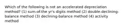 Which of the following is not an accelerated depreciation method? (1) sum-of-the yr's digits method (2) double-declining-balance method (3) declining-balance method (4) activity method