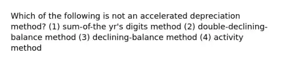 Which of the following is not an accelerated depreciation method? (1) sum-of-the yr's digits method (2) double-declining-balance method (3) declining-balance method (4) activity method