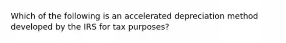 Which of the following is an accelerated depreciation method developed by the IRS for tax purposes?