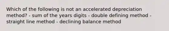 Which of the following is not an accelerated depreciation method? - sum of the years digits - double defining method - straight line method - declining balance method