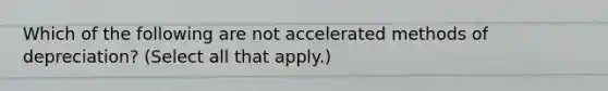 Which of the following are not accelerated methods of depreciation? (Select all that apply.)