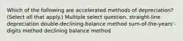 Which of the following are accelerated methods of depreciation? (Select all that apply.) Multiple select question. straight-line depreciation double-declining-balance method sum-of-the-years'-digits method declining balance method