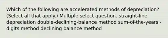 Which of the following are accelerated methods of depreciation? (Select all that apply.) Multiple select question. straight-line depreciation double-declining-balance method sum-of-the-years'-digits method declining balance method