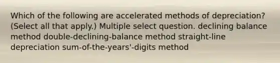 Which of the following are accelerated methods of depreciation? (Select all that apply.) Multiple select question. declining balance method double-declining-balance method straight-line depreciation sum-of-the-years'-digits method